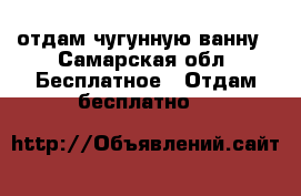 отдам чугунную ванну - Самарская обл. Бесплатное » Отдам бесплатно   
